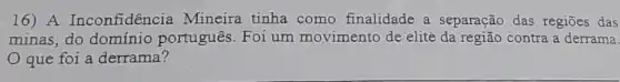 16) A Inconfidencia Mineira tinha como finalidade a separação das regiōes das
minas, do domínio português. Foi um movimento de elite da região contra a derrama.
que foi a derrama?