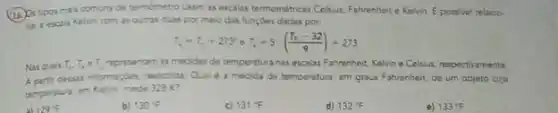 (16) Ostpos mass comuns de termometro usam as excalas termometricas Celsus, Fahrenher:e Kelvin. E possivel relacio-
nara escala Kelvin com as outras duas por meio das huncoes dadas por
tau _(e)=T_(e)+273^circ eT_(i)=5((T_(t)-32)/(9))+273
Nas quais T_(r)T_(k)eT_(s)	as medidas de temperatura nas escalas Fahrenheit, Kelvin - Celsius, respectivamente.
A partir desas informaç;bes, responda Qual é a medida de temperatura, em graus Fahrenheit, de um objeto cuja
temperatura, em Kalivin, mede 328 K?
129^circ F
b) 130^circ F
131^circ F
d) 132^circ F
e) 133^circ F