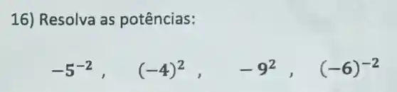 16) Resolva as potências:
-5^-2, (-4)^2, -9^2, (-6)^-2