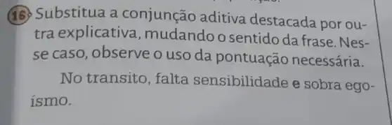 (16) Substitua a conjunção aditiva destacada por ou-
tra explicativa , mudandoo sentido da frase. Nes-
se caso , observe o uso da pontuação necessária.
No transito ,falta sensibilida ide e sobra ego-
ismo.