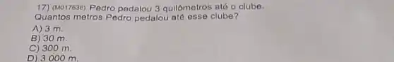 17) (M017636) Pedro pedalou 3 quilômetros até o clube.
Quantos metros Pedro pedalou clube?
A) 3 m.
B) 30 m.
C) 30 om.
D) 3000 m.