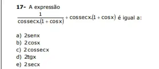 17-A expressão
(1)/(cossecxcdot (1+cosx))+cossecxcdot (1+cosx) é igual a:
a) 2senx
b) 2cosx
2cossecx
d) 2tgx
e) 2se a