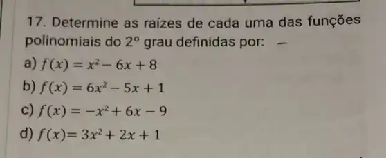 17.Determine as raizes de cada uma das funções
polinomiais do 2^circ  grau definidas por:
f(x)=x^2-6x+8
f(x)=6x^2-5x+1
c) f(x)=-x^2+6x-9
d) f(x)=3x^2+2x+1