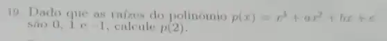 19. Dado que as raizes do polinômio p(x)=x^3+ax^2+bx+c
sao 0,1 e -1 , calcule p(2)