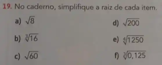 19. No caderno , simplifique a raiz de cada item.
a) sqrt (8)
d) sqrt (200)
b) sqrt [3](16)
e) sqrt [4](1250)
c) sqrt (60)
f) sqrt [3](0,125)