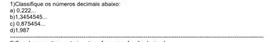1)Classifique os números decimais abaixo:
a 0,222 __
b)1 ,3454545 __
c) 0,875454 __
d)1,987