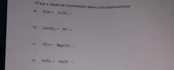 1)Faça a reação de neutralização abaixo com balanceamento:
a) KOH+H_(2)CO_(3)arrow 
b) Ca(OH)_(2)+HFarrow 
c) HCl+Mg(OH)_(2)arrow 
d) H_(3)PO_(4)+NaOHarrow