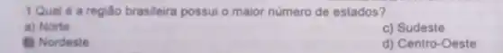 1.Qual é a regiáo brasileira possui o maior número de estados?
a) Norte
c) Sudeste
(1) Nordeste
d) Centro-Oeste