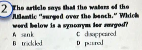 2 The article says that the waters of The
Allantic "surged over the beach."Which
word bolow is a synonym for surgod?
A sank
C disappeared
B trickled
D poured