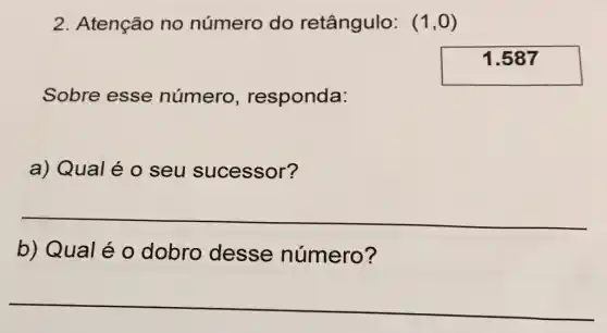 2. Atenção no número do retângulo: (1,0)
1.587
Sobre esse número , responda:
a) Qualé o seu sucessor?
__
b) Qualé 0 dobro desse número?
__