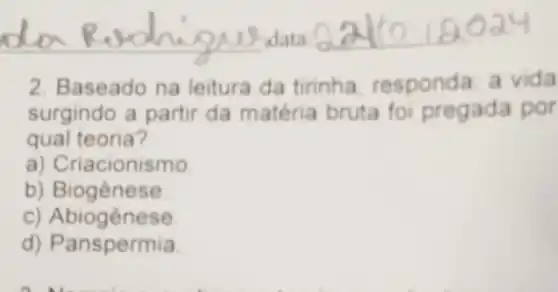 2. Baseado na leitura da tirinha responda a vida
surgindo a partir da matéria bruta foi pregada por
qual teoria?
a) Criacionismo
b)Biogênese
c) Abiogênese
d) Panspermia