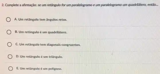 2. Complete a afirmação: se um retângulo for um paralelogramo e um paralelogramo um quadrilátero, então. __
A. Um retângulo tem ângulos retos.
B. Um retângulo é um quadrilátero.
C. Um retângulo tem diagonais congruentes.
D. Um retângulo é um triângulo.
E. Um retângulo é um polígono.