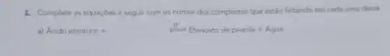 2. Complete as equaçōes a seguir com os nomes dos compostos que estão faltando em cada uma delas.
a) Acido etanoice +	Etanoato de propila + Agua