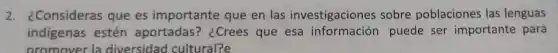 2. ¿Consideras que es importante que en las investigaciones sobre poblaciones las lenguas
indigenas estén aportadas?¿Crees que esa puede ser importante para
oromover la diversidad cultural?e