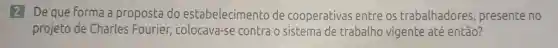 2 De que Forma a proposta do estabelecimento de cooperativas entre os trabalhadores , presente no
projeto de Charles Fourier colocava-se contra o sistema de trabalho vigente até então?