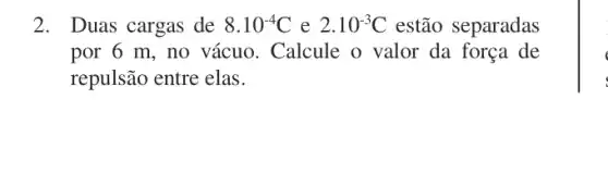 2. Duas cargas de 8.10^-4C e 2.10^-3C estão separadas
por 6 m, no vácuo. Calcule o valor da força de
repulsão entre elas.