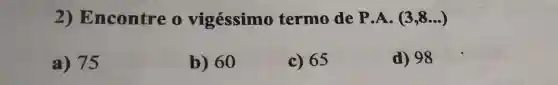 2) Encontre 1 vigéssimo termo de P.A. (3,8ldots )
a) 75
b) 60
c) 65
d) 98