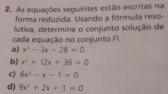 2. As equações seguintes estão escritas na
forma reduzida a fórmula reso-
lutiva, determine o conjunto solução de
cada equação no conjunto R.
a) x^2-3x-28=0
b) x^2+12x+36=0
c) 6x^2-x-1=0
d) 9x^2+2x+1=0