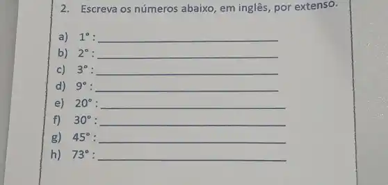 2. Escreva os números abaixo , em inglês, por extenso.
a) 1^circ  __
b) 2^circ  __
c) 3^circ  __
d) 9^circ  __
e) 20^circ  __
f) 30^circ  : __
g) 45^circ  __
h) 73^circ  __