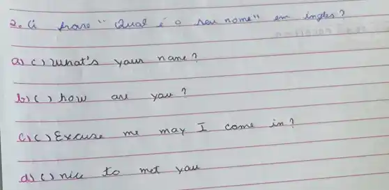 2. li hare "Qual é o ser nome" em ingles?
a) c) unat's your name?
b) (, how are you?
c) () Excuse me may I come in?
d) () nile to met you