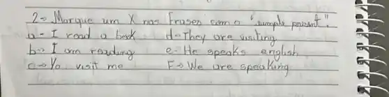 2- Marque um X nos Frases com o "simple present".
a- I read a back d-They are visiting
 b arrow I um reading
e. He speaks english
 c arrow Y_(0) visit me
 F arrow W_(e) are speaking