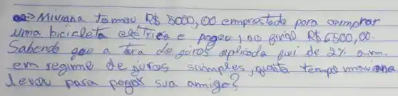 -2) Miviana to mou R 5000,00 emprastade para comprar uma bicicleta efotres e pagou, 00 grígD RS 6500,00. Sabendo goo a taxa de juros aplicada pori de 2 % a.m. em regime de juros simples, quanta tempo maviano levou para pagar sua amigo?