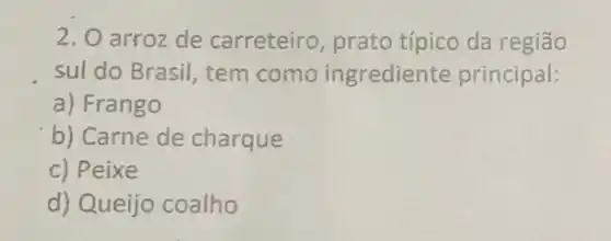 2. O arroz de carreteiro , prato típico da regiāo
sul do Brasil, tem como ingrediente principal:
a) Frango
b) Carne de charque
c) Peixe
d) Queijo coalho