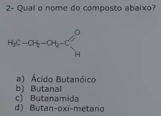 2- Qua To nom e do c ompo sto ab aixo?
a) Acid o But anoic o
b) But anal
C) But anam ida
d) But an-o xi-m etan o