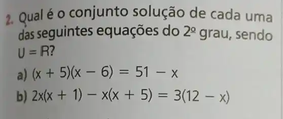 2. Qualéo conjunto s olução de cada uma
das seguintes e quaçoes do 2^0 grau, sendo
U=R
a) (x+5)(x-6)=51-x
2x(x+1)-x(x+5)=3(12-x)