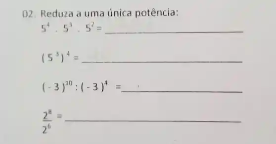 2. Reduza a uma única potência:
5^4cdot 5^3cdot 5^2=
(5^3)^4=
(-3)^10:(-3)^4=
(2^8)/(2^6)=