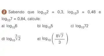 (2) Sabendo que log_(10)2=0,3,log_(10)3=0,48 e
log_(10)7=0,84 calcule:
a) log_(10)6
b) log_(10)5
C) log_(10)72
d) log_(10)sqrt [3](2)
e) log_(10)((8sqrt (7))/(3))