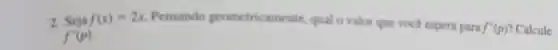 2. Seja f(x)=2x Pensando geometric amente, qual o valor que vocé espera para
f'(p) Calcule
f'(p)