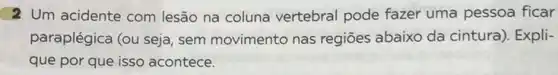 2 Um acidente com lesão na coluna vertebral pode fazer uma pessoa ficar
paraplégica (ou seja sem movimento nas regiōes abaixo da cintura). Expli-
que por que isso acontece.