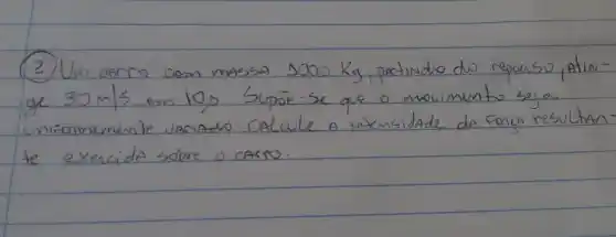 (2) Um arro com massa 1000 mathrm(Kg) , pertindo do repouso, ptinge 30 mathrm(~m) / mathrm(s) em 10 mathrm(~s) . Supōe-se que o movimento seja uniforimemente vaciado. Calcule a intensidade do fonca resultan te exercida sobre o carro.