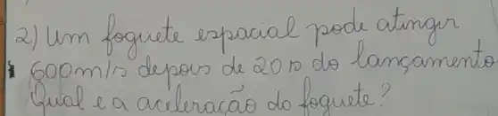 2) Um foguete espacial pode atingir 600 mathrm(~m) / mathrm(s) depois de 20 mathrm(~s) do lançamento Qual e a aceleracáo do foguete?