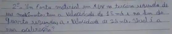 2:- Um Panta material em XUV no tercira segundo de reu maximento, tem a Velocidade de 15 mathrm(~m) / mathrm(s) e no lim do quarto resundo, a. Velocidade de 25 mathrm(~m) / mathrm(s) . Qual é a sua acelrasão?