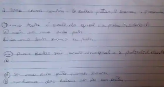 2. uma caika contém: 6 solas pretas, 2 brancas e 8 anamba
(2) uma bala é escolhida qual éa probalridade de
(2) mais ser uma pola puta.
(6) sor uma bala branca ou puta.
(2) Duas Batas soio ecolhidas qual e a probalridade de:
(A) Ser uma Aola pita e uma branca.
(b) nenhuma das balas ser da cor preta.