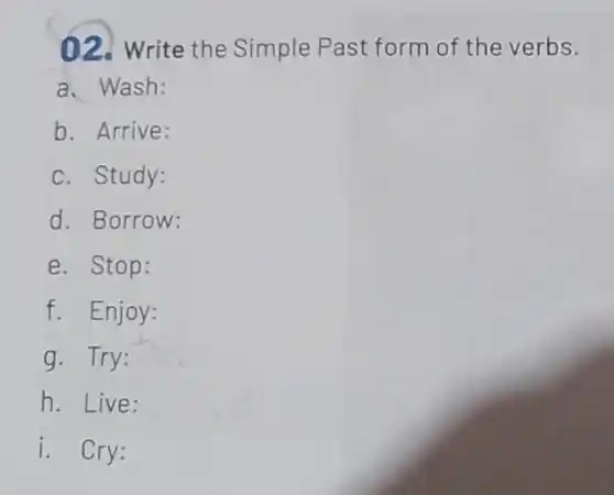 ()2. Write the Simple Past form of the verbs.
a. Wash:
b. Arrive:
c. Study:
d. Borrow:
e. Stop:
f. Enjoy:
g. Try:
h . Live:
i. Cry: