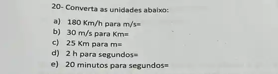 20- Converta as unidades abaixo:
a) 180Km/h para m/s=
b) 30m/sparaKm=
c) 25Kmparam=
d) 2hpara segundos=
e) 20 minutos para segundos=