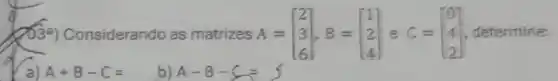 (208a)Considerando as matrizes A = A=[} 2 3 6 ] , determine:
a) A+B-C=
b) A-B-C=