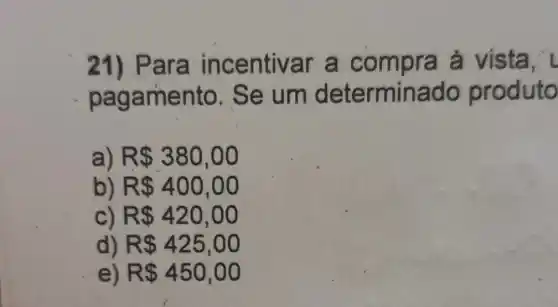 21) Para ir centiv ar a compra a vista, l
paga mento. Se um determin ado produto
R 380,00
R 400,00
R 420,00
d) R 425,00
) R 450,00