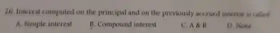 26. Interest computed on the principal and on the previously accrued interest is called
A. Simple interest
B. Compound interest
C. A & B
D. None