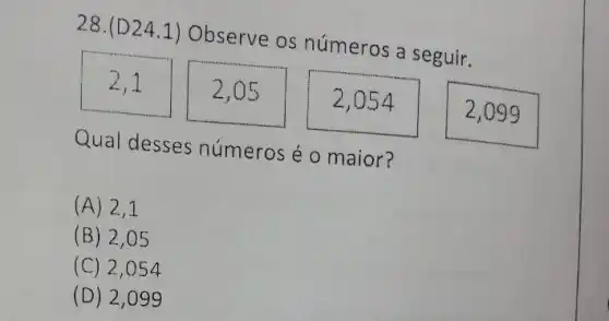 28.(D 24.1) Observe os números a seguir.
2,1
2,05
2,054
2,099
Qual desses números é o maior?
(A) 2 , 1
(B) 2 , 05
(C) 2 ,054
(D) 2 ,099