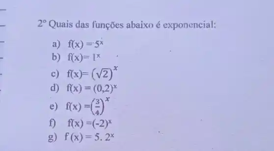 2^circ  Quais das funçōes abaixo é exponencial:
a) f(x)=5^x
b) f(x)=1^x
c) f(x)=(sqrt (2))^x
d) f(x)=(0,2)^x
e) f(x)=((3)/(4))^x
f) f(x)=(-2)^x
g) f(x)=5.2^x