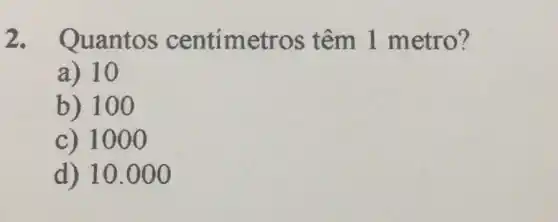 2.Quantos centimetros têm 1 metro?
a) 10
b) 100
c) 100 o
d) 10.000