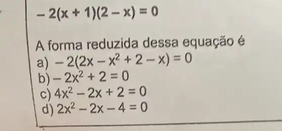 -2(x+1)(2-x)=0
A forma reduzida dessa equação é
-2(2x-x^2+2-x)=0
b) -2x^2+2=0
4x^2-2x+2=0
d) 2x^2-2x-4=0