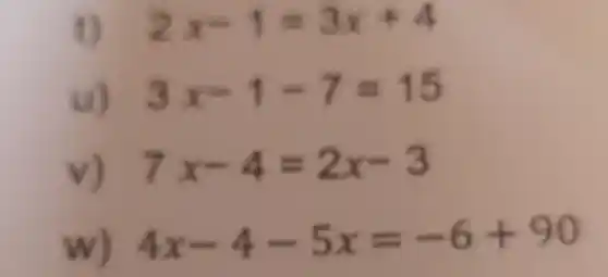 2x-1=3x+4
u) 3x-1-7=15
v) 7x-4=2x-3
w) 4x-4-5x=-6+90