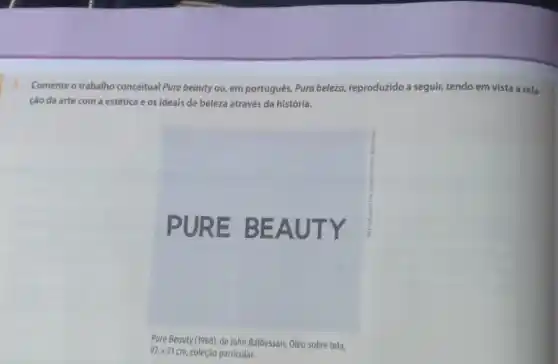 3. Comente o trabalho conceitual Pure beauty ou em português, Pura beleza , reproduzido a seguir, tendo em vista a rela.
ção da arte com a estética e os ideais de beleza através da história.
PURE B EAUT Y
Pure Beauty (1968), de John Baldessari. 6léo sobre tela,
92times 71cm coleção particular.