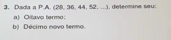 3. Dada a P.A. (28,36,44,52,ldots ) determine seu:
a) Oitavo termo:
b) Décimo novo termo.