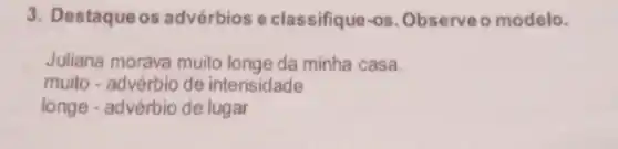 3. Destaqueos advérbios e classifique-os. Observe o modelo.
Juliana morava muito longe da minha casa.
muito - advérbio de intensidade
longe - advérbio de lugar